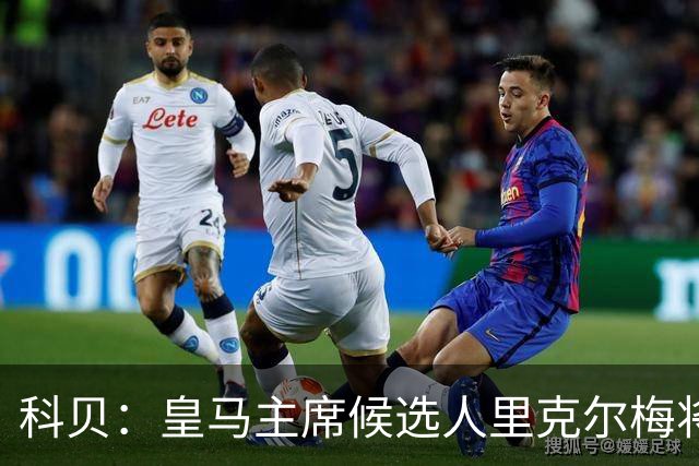 科贝：皇马主席候选人里克尔梅将耶罗列入团队，若当选他负责青训
