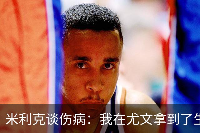 米利克谈伤病：我在尤文拿到了生涯最高薪水，但从未如此不快乐过